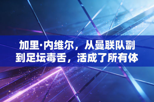 加里·内维尔，从曼联队副到足坛毒舌，活成了所有体育人最想成为的样子