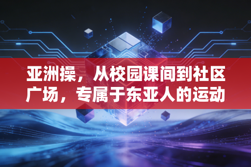 亚洲操,从校园课间到社区广场,专属于东亚人的运动浪漫 亚洲操,从校园课间到社区广场,专属于东亚人的运动浪漫