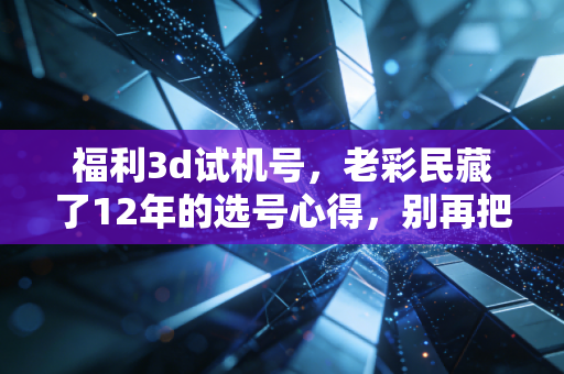福利3d试机号,老彩民藏了12年的选号心得,别再把它当没用的参考 福利3d试机号,老彩民藏了12年的选号心得,别再把它当没用的参考