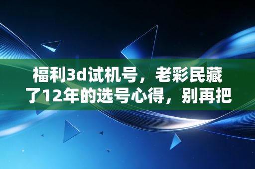 福利3d试机号，老彩民藏了12年的选号心得，别再把它当没用的参考