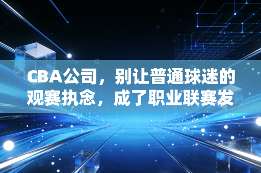CBA公司，别让普通球迷的观赛执念，成了职业联赛发展的隐形壁垒
