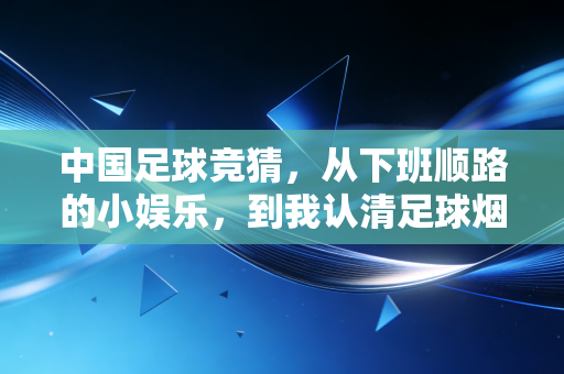 中国足球竞猜,从下班顺路的小娱乐,到我认清足球烟火气的十年 中国足球竞猜,从下班顺路的小娱乐,到我认清足球烟火气的十年