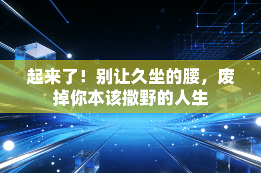 起来了!别让久坐的腰,废掉你本该撒野的人生 起来了!别让久坐的腰,废掉你本该撒野的人生