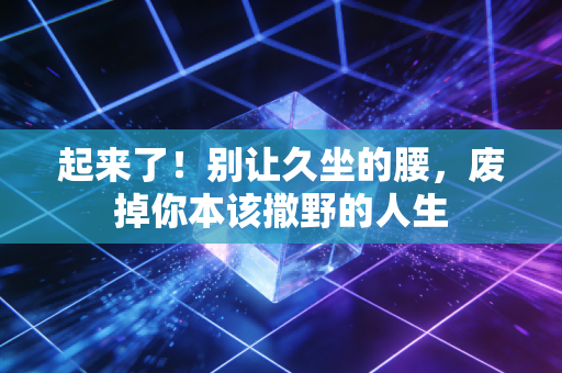 起来了!别让久坐的腰,废掉你本该撒野的人生 起来了!别让久坐的腰,废掉你本该撒野的人生