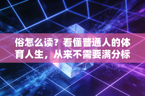 俗怎么读?看懂普通人的体育人生,从来不需要满分标准答案 俗怎么读?看懂普通人的体育人生,从来不需要满分标准答案