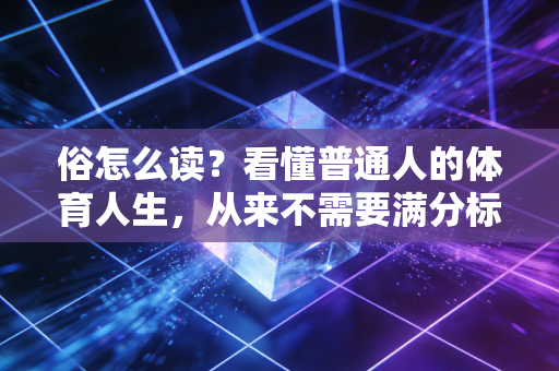 俗怎么读?看懂普通人的体育人生,从来不需要满分标准答案 俗怎么读?看懂普通人的体育人生,从来不需要满分标准答案