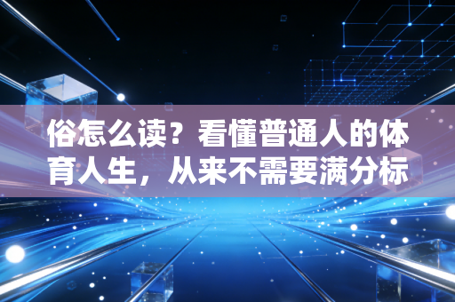 俗怎么读?看懂普通人的体育人生,从来不需要满分标准答案 俗怎么读?看懂普通人的体育人生,从来不需要满分标准答案