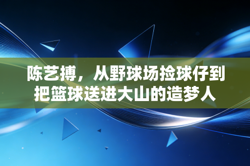 陈艺搏,从野球场捡球仔到把篮球送进大山的造梦人 陈艺搏,从野球场捡球仔到把篮球送进大山的造梦人