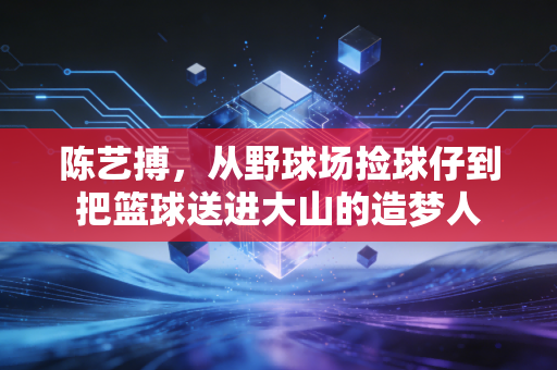 陈艺搏，从野球场捡球仔到把篮球送进大山的造梦人