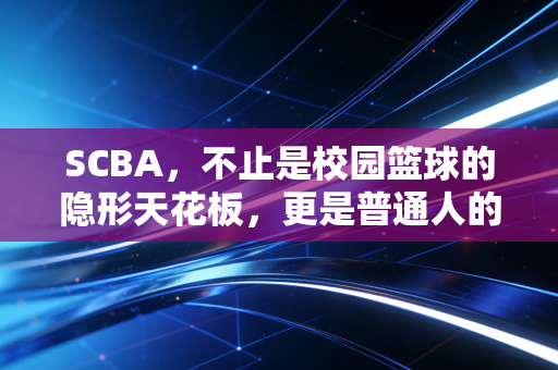 SCBA，不止是校园篮球的隐形天花板，更是普通人的青春篮球参照物