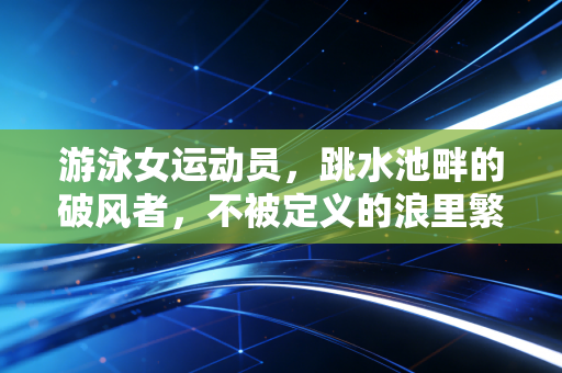 游泳女运动员，跳水池畔的破风者，不被定义的浪里繁花