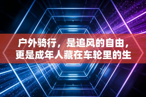 户外骑行，是追风的自由，更是成年人藏在车轮里的生活解药