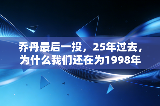 乔丹最后一投，25年过去，为什么我们还在为1998年的那2.1秒热泪盈眶