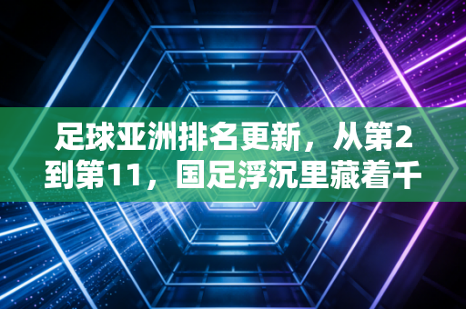 足球亚洲排名更新,从第2到第11,国足浮沉里藏着千万普通人的青春印记 足球亚洲排名更新,从第2到第11,国足浮沉里藏着千万普通人的青春印记