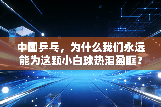 中国乒乓，为什么我们永远能为这颗小白球热泪盈眶？