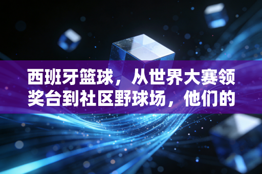 西班牙篮球,从世界大赛领奖台到社区野球场,他们的成功我们真的可以复制 西班牙篮球,从世界大赛领奖台到社区野球场,他们的成功我们真的可以复制