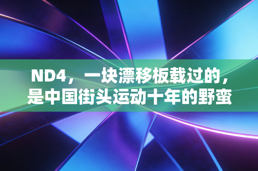 ND4，一块漂移板载过的，是中国街头运动十年的野蛮生长