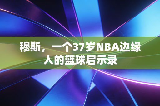 穆斯，一个37岁NBA边缘人的篮球启示录