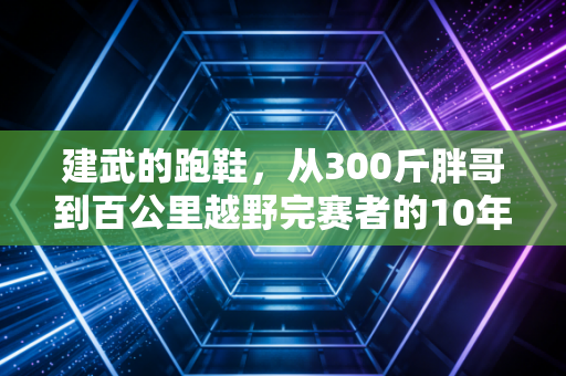 建武的跑鞋，从300斤胖哥到百公里越野完赛者的10年奔跑路