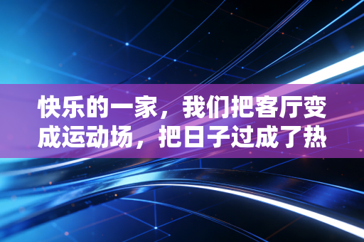 快乐的一家,我们把客厅变成运动场,把日子过成了热血爽文 快乐的一家,我们把客厅变成运动场,把日子过成了热血爽文