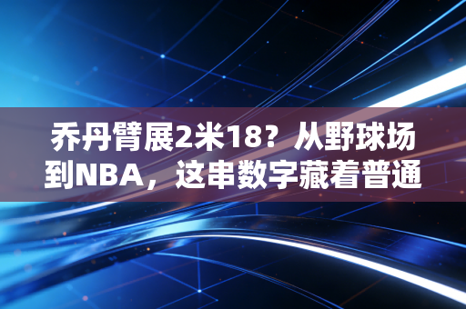 乔丹臂展2米18?从野球场到NBA,这串数字藏着普通人最容易忽略的成长真相 乔丹臂展2米18?从野球场到NBA,这串数字藏着普通人最容易忽略的成长真相
