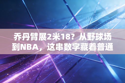 乔丹臂展2米18?从野球场到NBA,这串数字藏着普通人最容易忽略的成长真相 乔丹臂展2米18?从野球场到NBA,这串数字藏着普通人最容易忽略的成长真相