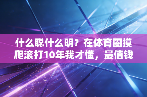 什么聪什么明?在体育圈摸爬滚打10年我才懂,最值钱的智慧从来不是走捷径 什么聪什么明?在体育圈摸爬滚打10年我才懂,最值钱的智慧从来不是走捷径