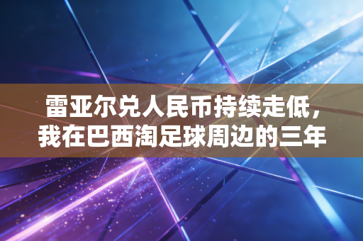 雷亚尔兑人民币持续走低,我在巴西淘足球周边的三年,见证南美体育产业的双向窗口 雷亚尔兑人民币持续走低,我在巴西淘足球周边的三年,见证南美体育产业的双向窗口