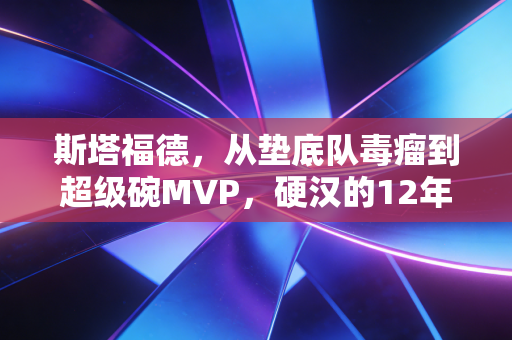 斯塔福德,从垫底队毒瘤到超级碗MVP,硬汉的12年沉浮里藏着普通人最该懂的生存哲学 斯塔福德,从垫底队毒瘤到超级碗MVP,硬汉的12年沉浮里藏着普通人最该懂的生存哲学