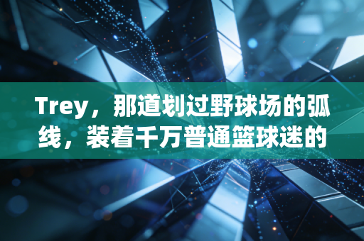 Trey,那道划过野球场的弧线,装着千万普通篮球迷的青春 Trey,那道划过野球场的弧线,装着千万普通篮球迷的青春