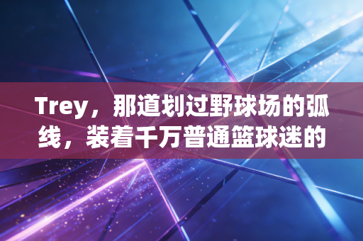 Trey,那道划过野球场的弧线,装着千万普通篮球迷的青春 Trey,那道划过野球场的弧线,装着千万普通篮球迷的青春