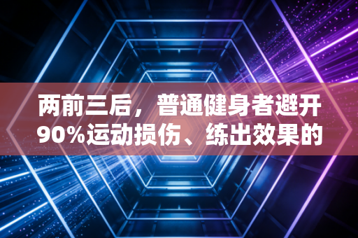 两前三后,普通健身者避开90%运动损伤、练出效果的核心准则 两前三后,普通健身者避开90%运动损伤、练出效果的核心准则