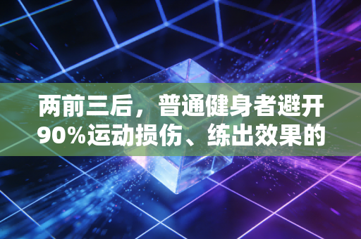 两前三后,普通健身者避开90%运动损伤、练出效果的核心准则 两前三后,普通健身者避开90%运动损伤、练出效果的核心准则