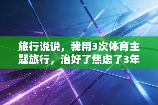 旅行说说,我用3次体育主题旅行,治好了焦虑了3年的职场内耗 旅行说说,我用3次体育主题旅行,治好了焦虑了3年的职场内耗