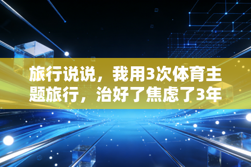 旅行说说,我用3次体育主题旅行,治好了焦虑了3年的职场内耗 旅行说说,我用3次体育主题旅行,治好了焦虑了3年的职场内耗