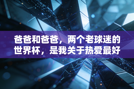 爸爸和爸爸,两个老球迷的世界杯,是我关于热爱最好的教科书 爸爸和爸爸,两个老球迷的世界杯,是我关于热爱最好的教科书
