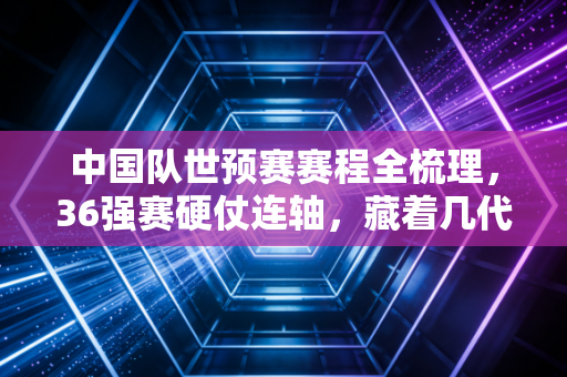 中国队世预赛赛程全梳理,36强赛硬仗连轴,藏着几代中国球迷的滚烫青春 中国队世预赛赛程全梳理,36强赛硬仗连轴,藏着几代中国球迷的滚烫青春