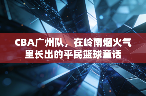 CBA广州队,在岭南烟火气里长出的平民篮球童话 CBA广州队,在岭南烟火气里长出的平民篮球童话