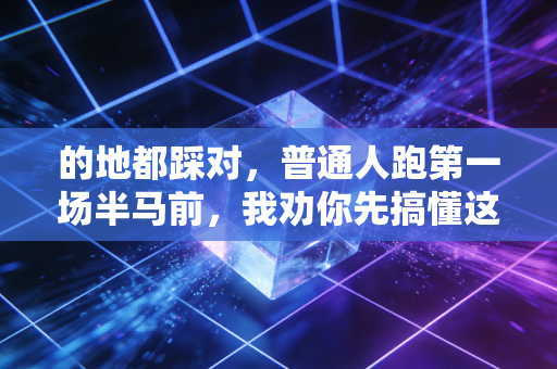的地都踩对,普通人跑第一场半马前,我劝你先搞懂这3件事 的地都踩对,普通人跑第一场半马前,我劝你先搞懂这3件事