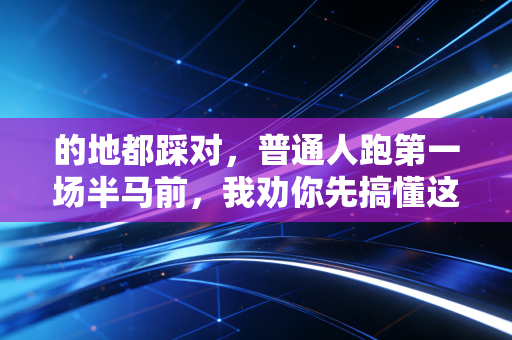 的地都踩对,普通人跑第一场半马前,我劝你先搞懂这3件事 的地都踩对,普通人跑第一场半马前,我劝你先搞懂这3件事
