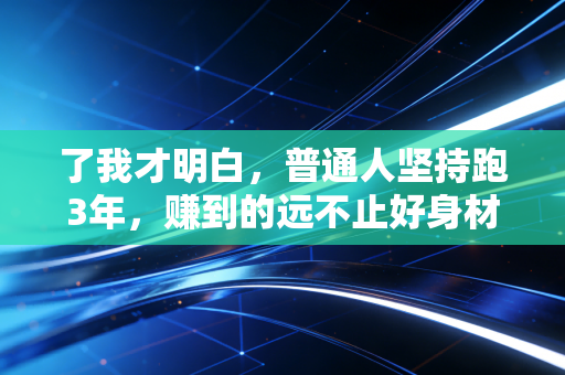 了我才明白,普通人坚持跑3年,赚到的远不止好身材这么简单 了我才明白,普通人坚持跑3年,赚到的远不止好身材这么简单
