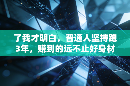 了我才明白,普通人坚持跑3年,赚到的远不止好身材这么简单 了我才明白,普通人坚持跑3年,赚到的远不止好身材这么简单