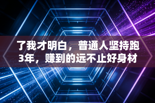 了我才明白,普通人坚持跑3年,赚到的远不止好身材这么简单 了我才明白,普通人坚持跑3年,赚到的远不止好身材这么简单