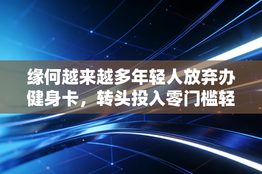 缘何越来越多年轻人放弃办健身卡,转头投入零门槛轻运动的怀抱? 缘何越来越多年轻人放弃办健身卡,转头投入零门槛轻运动的怀抱?