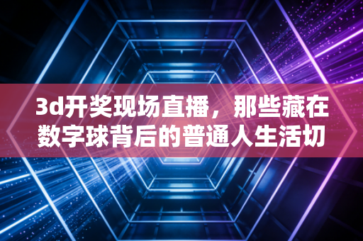 3d开奖现场直播,那些藏在数字球背后的普通人生活切面与理性博弈观 3d开奖现场直播,那些藏在数字球背后的普通人生活切面与理性博弈观