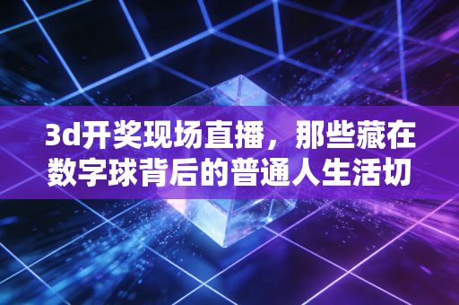 3d开奖现场直播,那些藏在数字球背后的普通人生活切面与理性博弈观 3d开奖现场直播,那些藏在数字球背后的普通人生活切面与理性博弈观