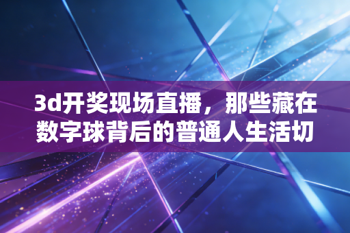 3d开奖现场直播,那些藏在数字球背后的普通人生活切面与理性博弈观 3d开奖现场直播,那些藏在数字球背后的普通人生活切面与理性博弈观