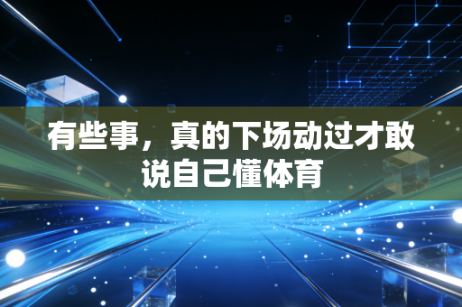 有些事,真的下场动过才敢说自己懂体育 有些事,真的下场动过才敢说自己懂体育