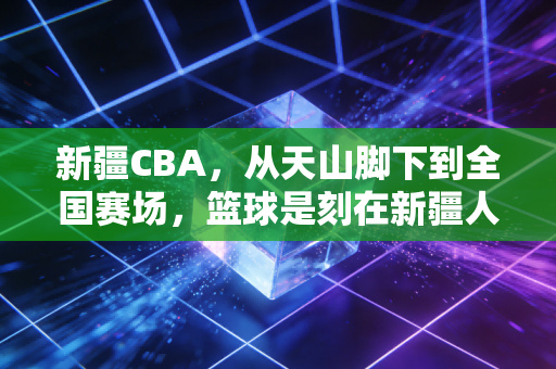 新疆CBA,从天山脚下到全国赛场,篮球是刻在新疆人骨子里的浪漫 新疆CBA,从天山脚下到全国赛场,篮球是刻在新疆人骨子里的浪漫