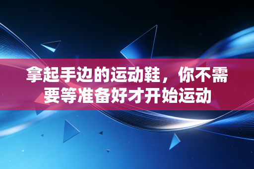 拿起手边的运动鞋,你不需要等准备好才开始运动 拿起手边的运动鞋,你不需要等准备好才开始运动